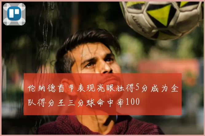 伦纳德首节表现亮眼独得5分成为全队得分王三分球命中率100
