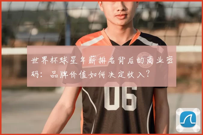 世界杯球星年薪排名背后的商业密码:品牌价值如何决定收入?