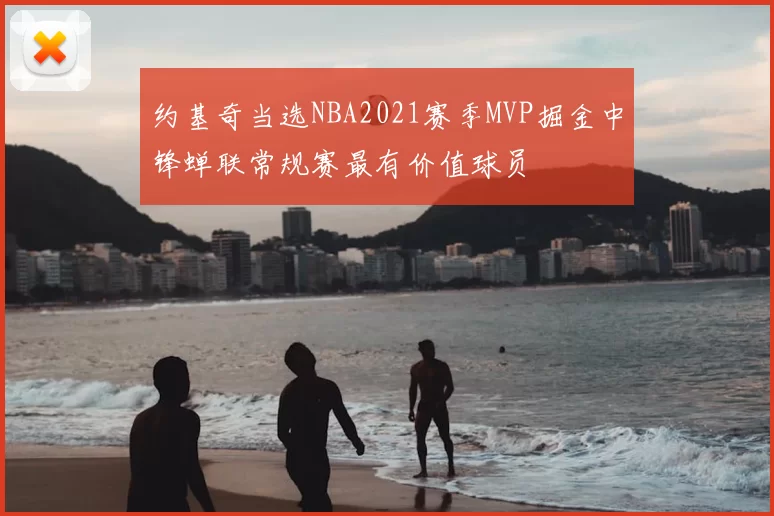 约基奇当选NBA2021赛季MVP掘金中锋蝉联常规赛最有价值球员