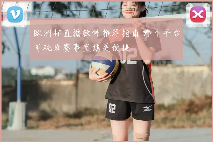 欧洲杯直播软件推荐指南 哪个平台可观看赛事直播更便捷