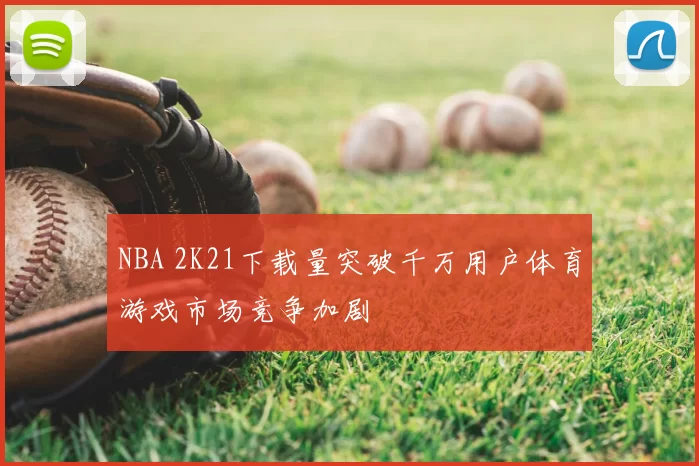 NBA 2K21下载量突破千万用户体育游戏市场竞争加剧