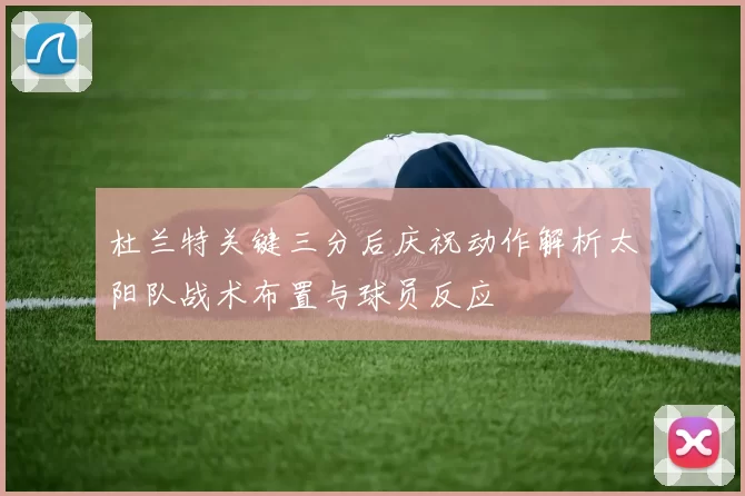 杜兰特关键三分后庆祝动作解析太阳队战术布置与球员反应