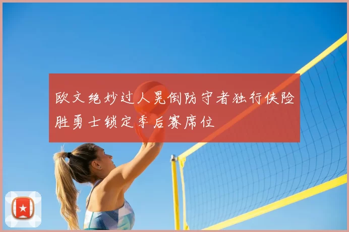 欧文绝妙过人晃倒防守者独行侠险胜勇士锁定季后赛席位